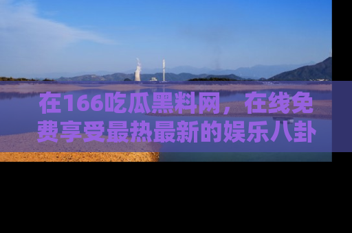 在166吃瓜黑料网,在线免费享受最热最新的娱乐八卦!