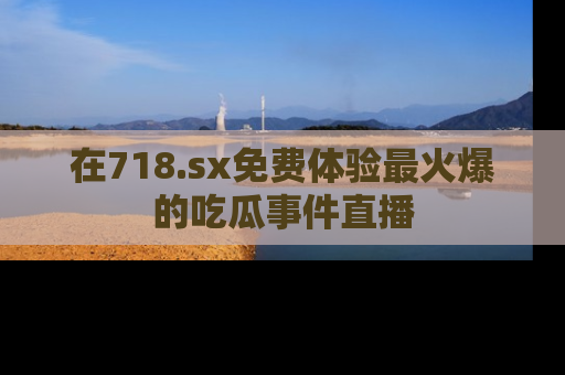 在718.sx免费体验最火爆的吃瓜事件直播