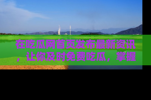 在吃瓜网首页发布最新资讯,让你及时免费吃瓜,掌握热点!