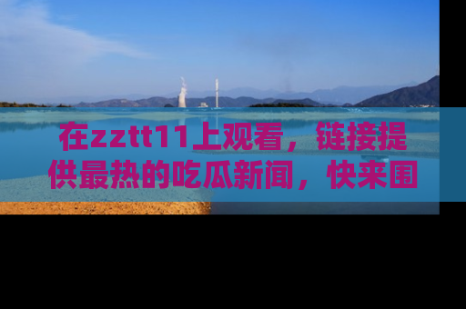 在zztt11上观看,链接提供最热的吃瓜新闻,快来围观!