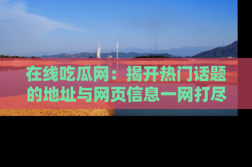 在线吃瓜网:揭开热门话题的地址与网页信息一网打尽