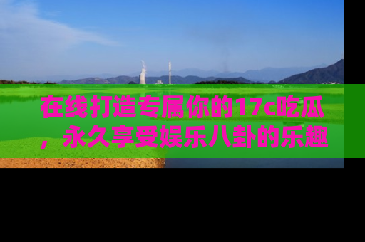 在线打造专属你的17c吃瓜,永久享受娱乐八卦的乐趣
