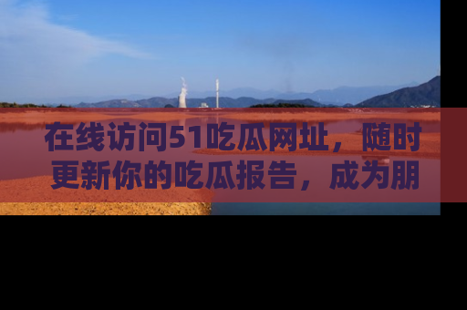 在线访问51吃瓜网址,随时更新你的吃瓜报告,成为朋友圈中的八卦达人!