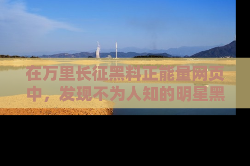 在万里长征黑料正能量网页中,发现不为人知的明星黑料与积极能量