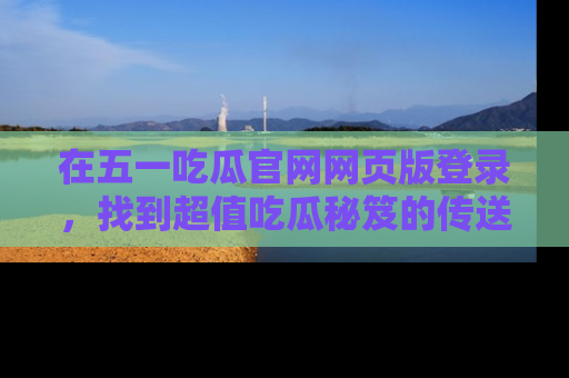 在五一吃瓜官网网页版登录,找到超值吃瓜秘笈的传送门!