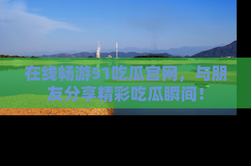 在线畅游51吃瓜官网,与朋友分享精彩吃瓜瞬间!