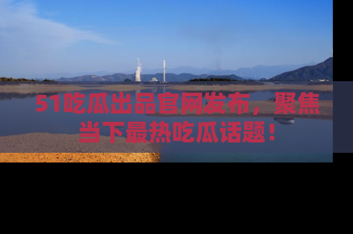 51吃瓜出品官网发布,聚焦当下最热吃瓜话题!