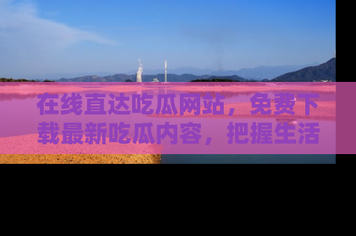 在线直达吃瓜网站,免费下载最新吃瓜内容,把握生活乐趣!