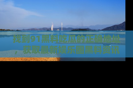 找到91黑料吃瓜的正确地址,获取最新娱乐圈黑料资讯