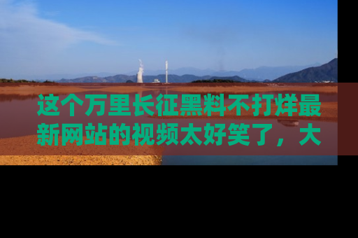 这个万里长征黑料不打烊最新网站的视频太好笑了,大家快来一起看吧!