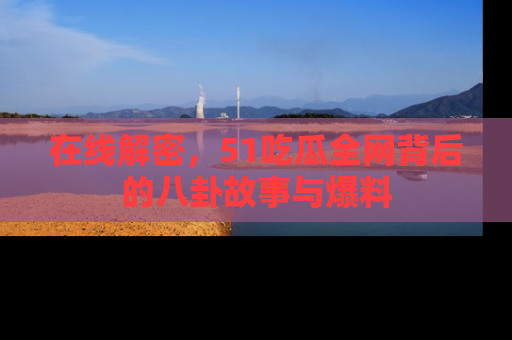 在线解密,51吃瓜全网背后的八卦故事与爆料