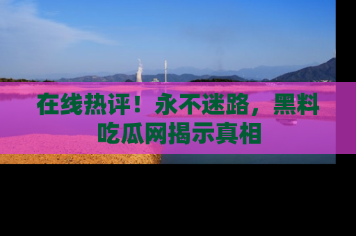 在线热评!永不迷路,黑料吃瓜网揭示真相