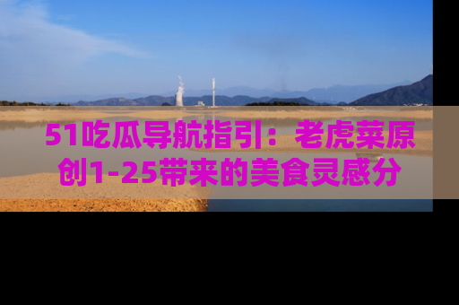51吃瓜导航指引:老虎菜原创1-25带来的美食灵感分享