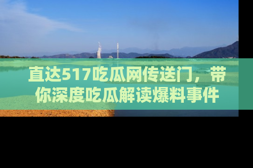 直达517吃瓜网传送门,带你深度吃瓜解读爆料事件