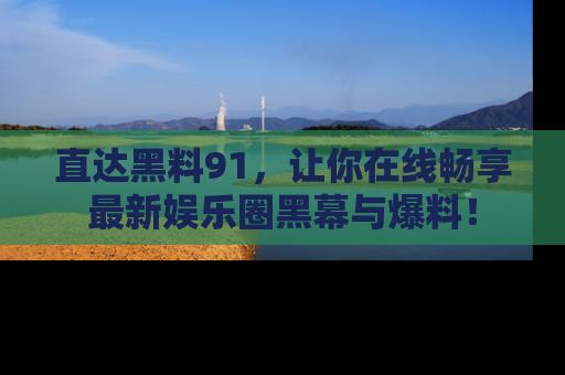 直达黑料91,让你在线畅享最新娱乐圈黑幕与爆料!