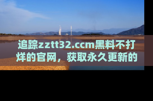 追踪zztt32.ccm黑料不打烊的官网,获取永久更新的娱乐圈内幕,做个资深吃瓜群众!