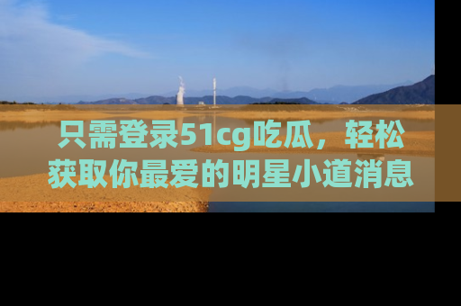 只需登录51cg吃瓜,轻松获取你最爱的明星小道消息!