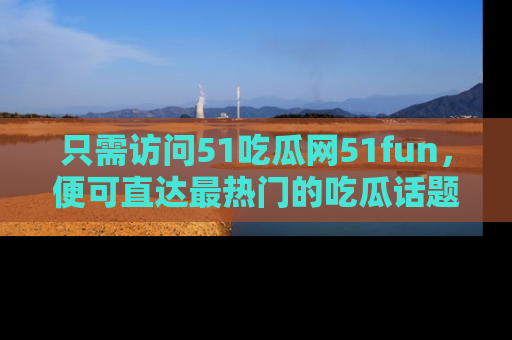 只需访问51吃瓜网51fun,便可直达最热门的吃瓜话题和资讯