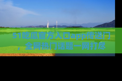 51吃瓜官方入口app传送门，全网热门话题一网打尽