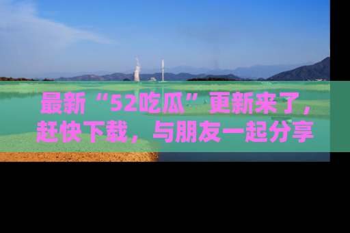 最新“52吃瓜”更新来了,赶快下载,与朋友一起分享吃瓜乐趣!