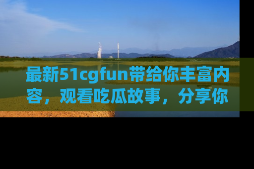 最新51cgfun带给你丰富内容,观看吃瓜故事,分享你的感受!
