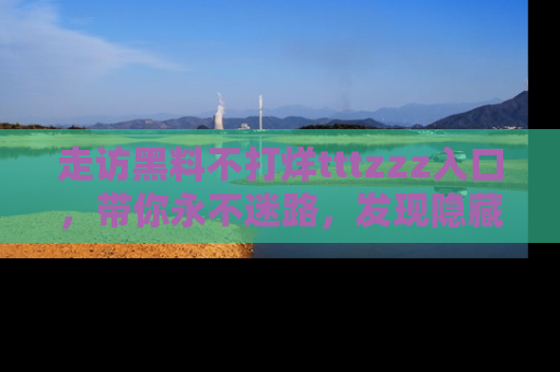 走访黑料不打烊tttzzz入口,带你永不迷路,发现隐藏的黑幕