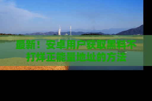 最新!安卓用户获取黑料不打烊正能量地址的方法