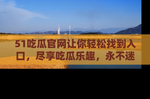 51吃瓜官网让你轻松找到入口，尽享吃瓜乐趣，永不迷路！