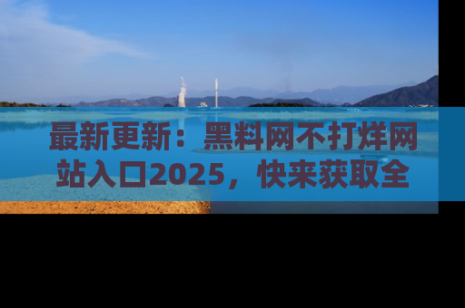 最新更新:黑料网不打烊网站入口2025,快来获取全新链接和网址!