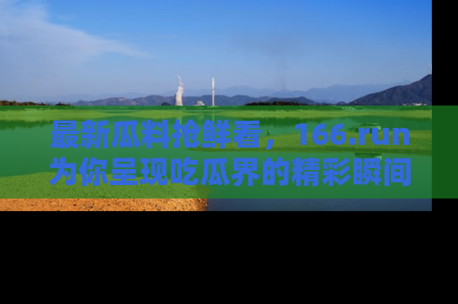 最新瓜料抢鲜看,166.run为你呈现吃瓜界的精彩瞬间!