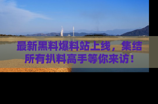 最新黑料爆料站上线,集结所有扒料高手等你来访!