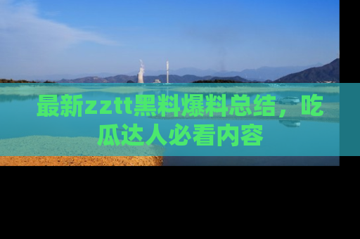 最新zztt黑料爆料总结,吃瓜达人必看内容