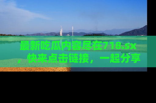 最新吃瓜内容尽在718.sx,快来点击链接,一起分享那些精彩瞬间!
