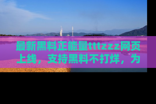 最新黑料正能量tttzzz网页上线，支持黑料不打烊，为你呈现丰富多彩的社会热议！