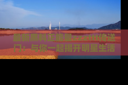 最新黑料正能量zzzttt传送门:与你一起揭开明星生活的神秘地址!
