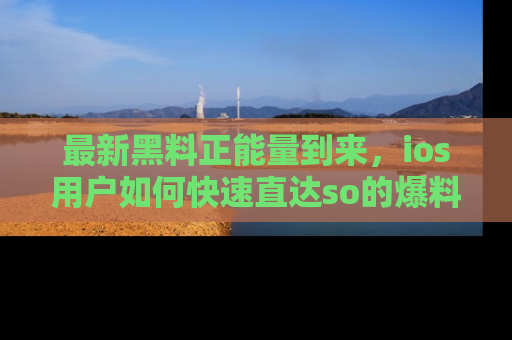 最新黑料正能量到来,ios用户如何快速直达so的爆料?