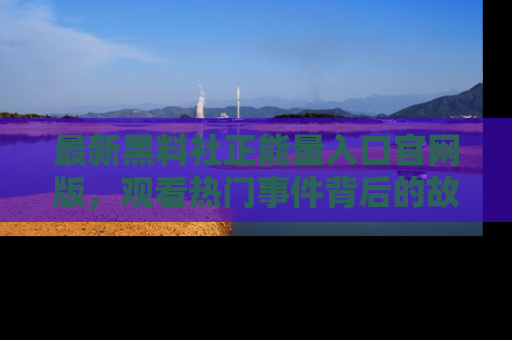 最新黑料社正能量入口官网版，观看热门事件背后的故事