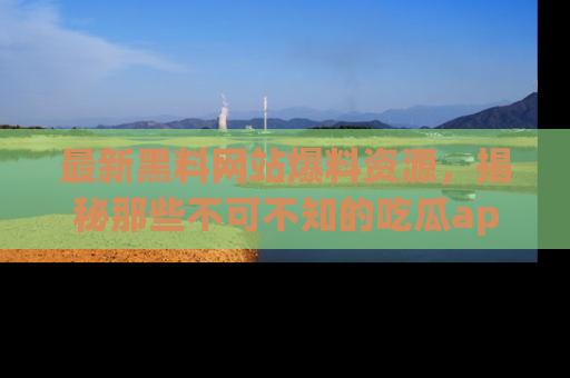 最新黑料网站爆料资源,揭秘那些不可不知的吃瓜app!
