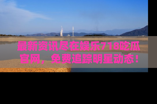 最新资讯尽在娱乐718吃瓜官网,免费追踪明星动态!
