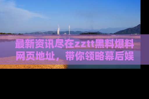 最新资讯尽在zztt黑料爆料网页地址,带你领略幕后娱乐圈的精彩瞬间!